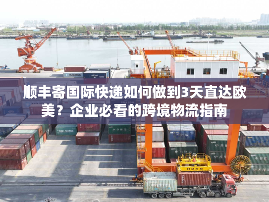 顺丰寄国际快递如何做到3天直达欧美？企业必看的跨境物流指南
