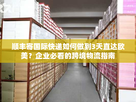 顺丰寄国际快递如何做到3天直达欧美？企业必看的跨境物流指南