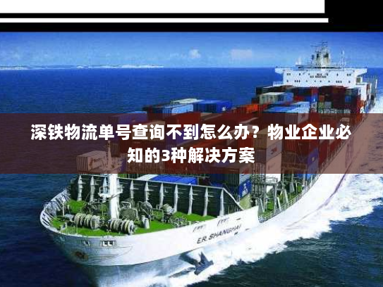 深铁物流单号查询不到怎么办?物业企业必知的3种解决方案 深铁物流单号查询不到怎么办?物业企业必知的3种解决方案