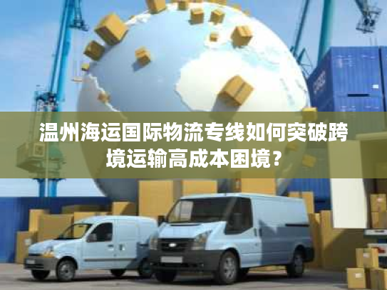 温州海运国际物流专线如何突破跨境运输高成本困境？