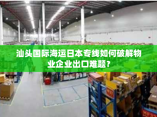 汕头国际海运日本专线如何破解物业企业出口难题？