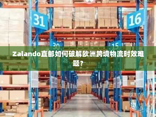 Zalando直邮如何破解欧洲跨境物流时效难题? Zalando直邮如何破解欧洲跨境物流时效难题?