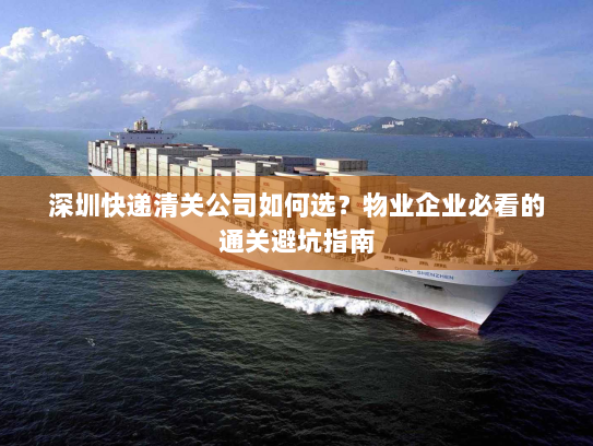 深圳快递清关公司如何选？物业企业必看的通关避坑指南
