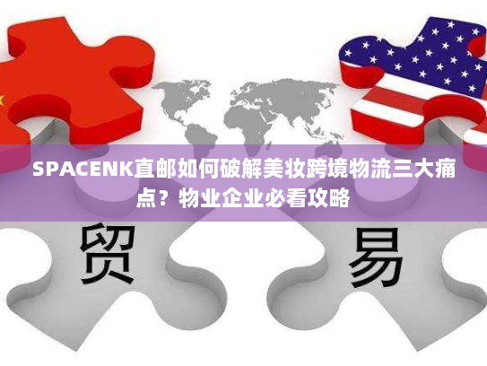 SPACENK直邮如何破解美妆跨境物流三大痛点?物业企业必看攻略 SPACENK直邮如何破解美妆跨境物流三大痛点?物业企业必看攻略