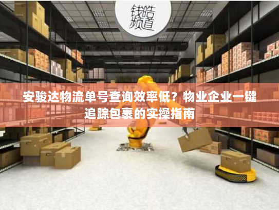 安骏达物流单号查询效率低?物业企业一键追踪包裹的实操指南 安骏达物流单号查询效率低?物业企业一键追踪包裹的实操指南