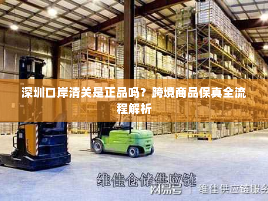 深圳口岸清关是正品吗？跨境商品保真全流程解析