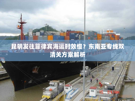 昆明发往菲律宾海运时效慢?东南亚专线双清关方案解析 昆明发往菲律宾海运时效慢?东南亚专线双清关方案解析