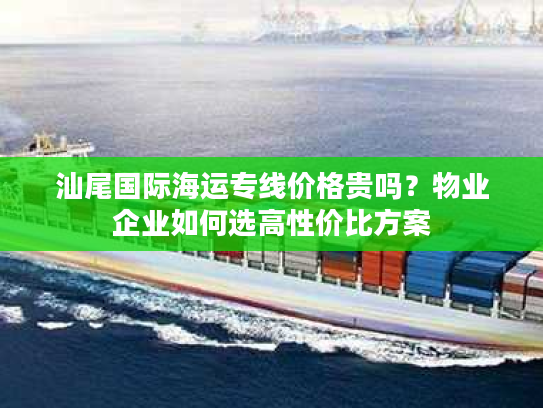 汕尾国际海运专线价格贵吗？物业企业如何选高性价比方案