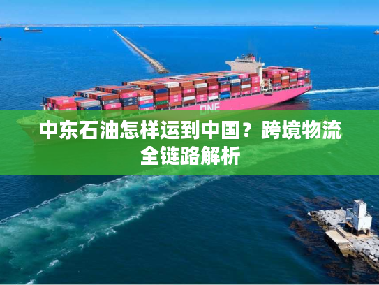 中东石油怎样运到中国？跨境物流全链路解析