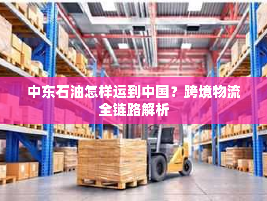 中东石油怎样运到中国？跨境物流全链路解析