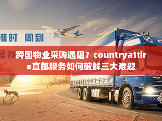 跨国物业采购遇阻？countryattire直邮服务如何破解三大难题