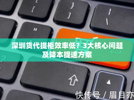 深圳货代提柜效率低？3大核心问题及降本提速方案