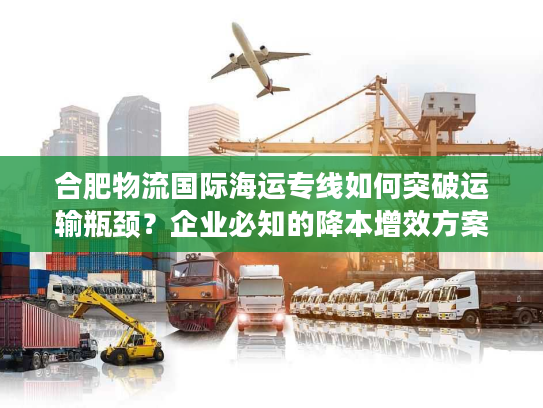 合肥物流国际海运专线如何突破运输瓶颈？企业必知的降本增效方案