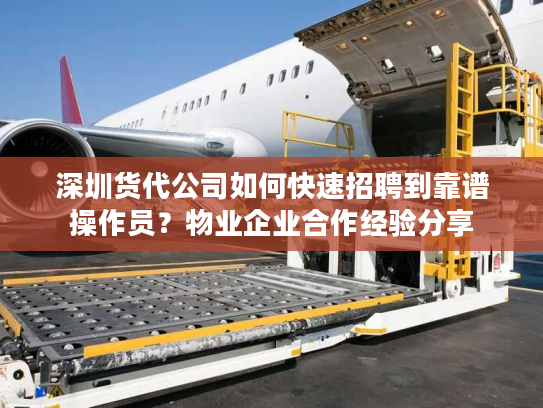 深圳货代公司如何快速招聘到靠谱操作员？物业企业合作经验分享
