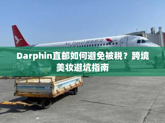 Darphin直邮如何避免被税？跨境美妆避坑指南