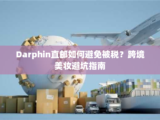 Darphin直邮如何避免被税？跨境美妆避坑指南