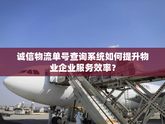 诚信物流单号查询系统如何提升物业企业服务效率？