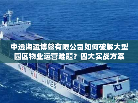 中远海运博鳌有限公司如何破解大型园区物业运营难题？四大实战方案揭秘
