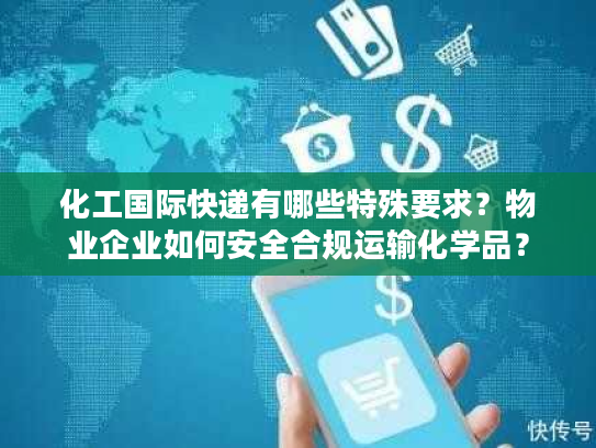 化工国际快递有哪些特殊要求?物业企业如何安全合规运输化学品? 化工国际快递有哪些特殊要求?物业企业如何安全合规运输化学品?