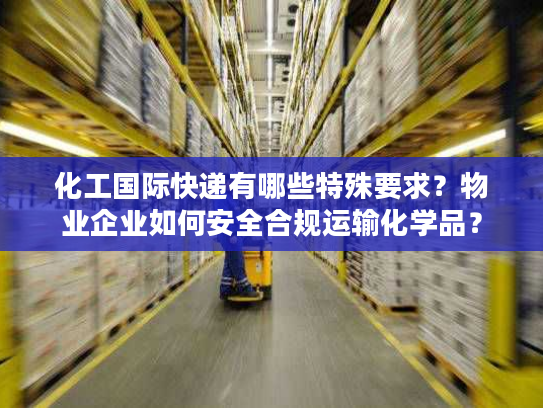 化工国际快递有哪些特殊要求?物业企业如何安全合规运输化学品? 化工国际快递有哪些特殊要求?物业企业如何安全合规运输化学品?