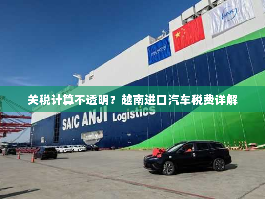 关税计算不透明？越南进口汽车税费详解