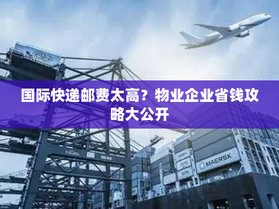 国际快递邮费太高?物业企业省钱攻略大公开 国际快递邮费太高?物业企业省钱攻略大公开