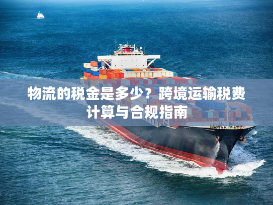 物流的税金是多少?跨境运输税费计算与合规指南 物流的税金是多少?跨境运输税费计算与合规指南