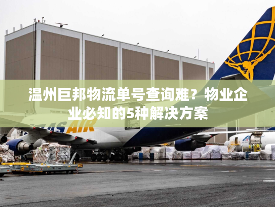 温州巨邦物流单号查询难？物业企业必知的5种解决方案