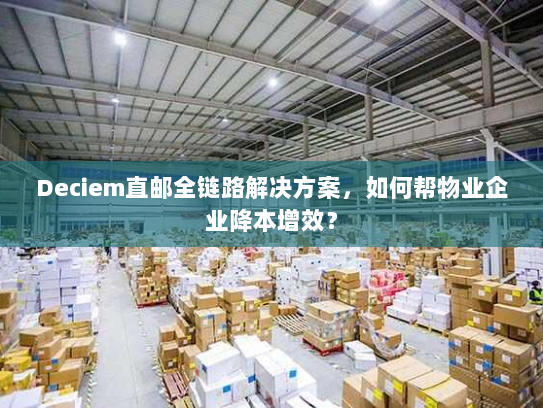Deciem直邮全链路解决方案,如何帮物业企业降本增效? Deciem直邮全链路解决方案,如何帮物业企业降本增效?