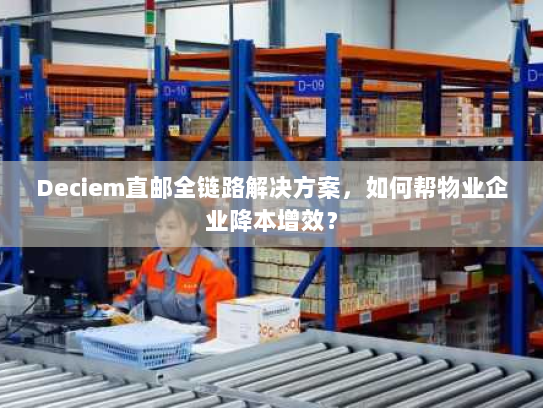 Deciem直邮全链路解决方案,如何帮物业企业降本增效? Deciem直邮全链路解决方案,如何帮物业企业降本增效?