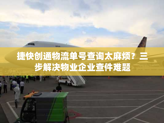 捷快创通物流单号查询太麻烦？三步解决物业企业查件难题