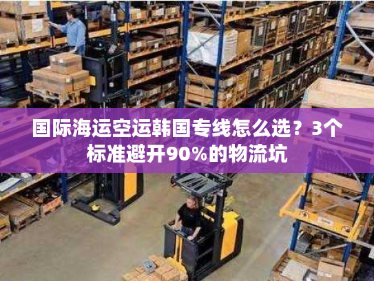 国际海运空运韩国专线怎么选？3个标准避开90%的物流坑