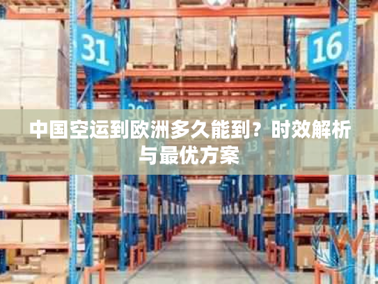 中国空运到欧洲多久能到？时效解析与最优方案