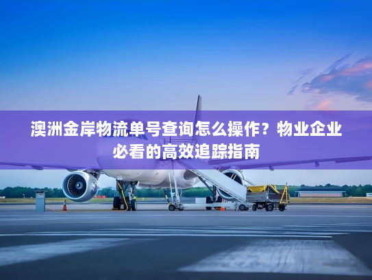 澳洲金岸物流单号查询怎么操作？物业企业必看的高效追踪指南