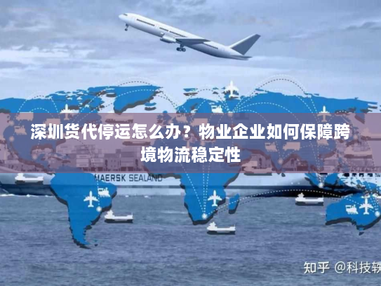 深圳货代停运怎么办?物业企业如何保障跨境物流稳定性 深圳货代停运怎么办?物业企业如何保障跨境物流稳定性