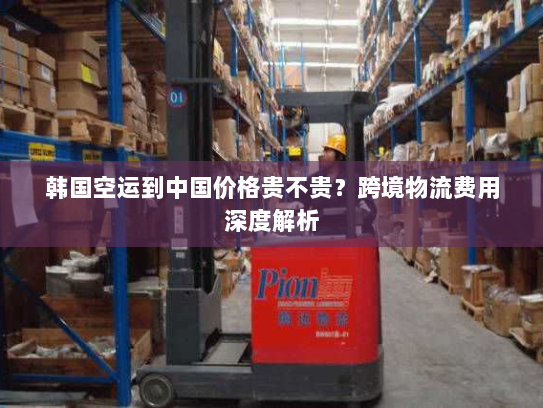 韩国空运到中国价格贵不贵？跨境物流费用深度解析
