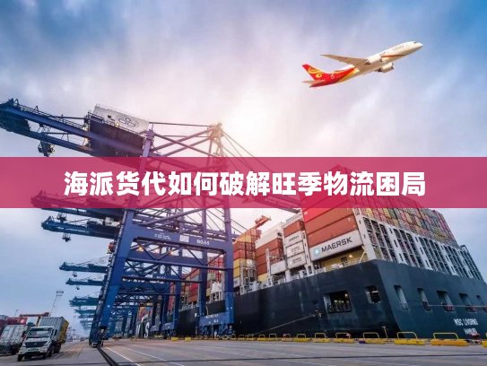 海派货代如何破解旺季物流困局