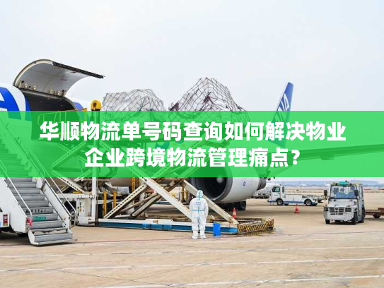 华顺物流单号码查询如何解决物业企业跨境物流管理痛点？