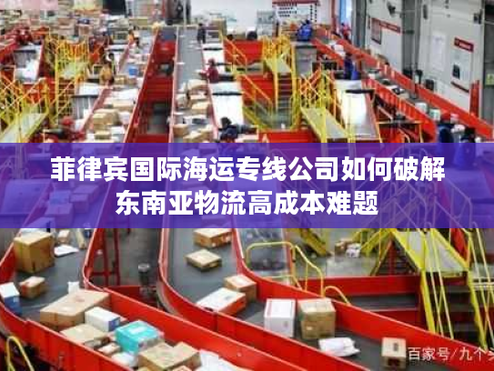 菲律宾国际海运专线公司如何破解东南亚物流高成本难题