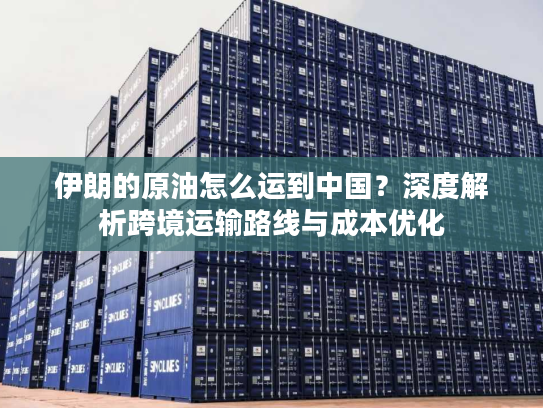 伊朗的原油怎么运到中国?深度解析跨境运输路线与成本优化 伊朗的原油怎么运到中国?深度解析跨境运输路线与成本优化