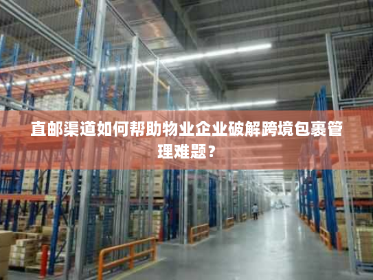 直邮渠道如何帮助物业企业破解跨境包裹管理难题？