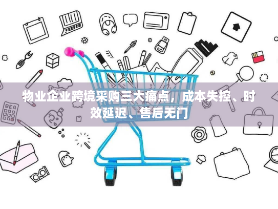 物业企业跨境采购三大痛点，成本失控、时效延迟、售后无门
