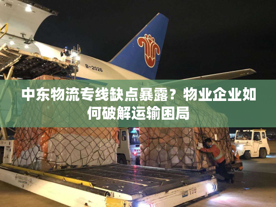 中东物流专线缺点暴露？物业企业如何破解运输困局