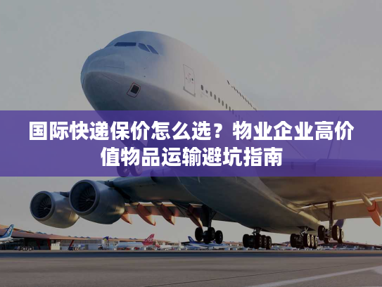 国际快递保价怎么选？物业企业高价值物品运输避坑指南