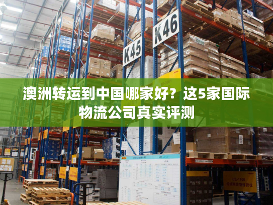 澳洲转运到中国哪家好?这5家国际物流公司真实评测 澳洲转运到中国哪家好?这5家国际物流公司真实评测