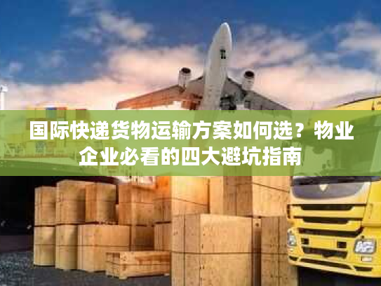 国际快递货物运输方案如何选？物业企业必看的四大避坑指南