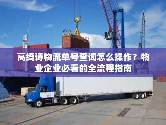 高绮诗物流单号查询怎么操作？物业企业必看的全流程指南