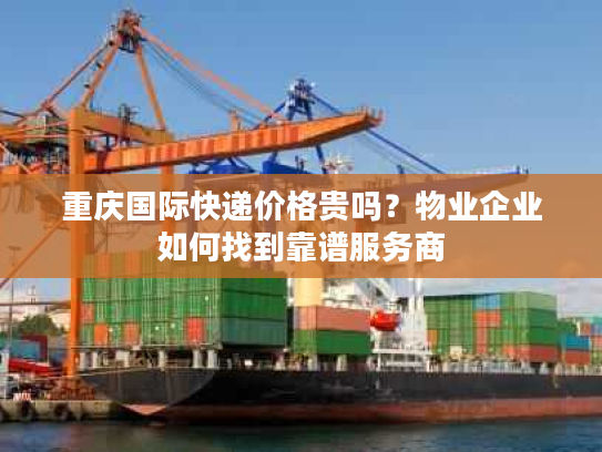 重庆国际快递价格贵吗？物业企业如何找到靠谱服务商