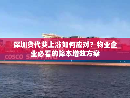 深圳货代费上涨如何应对？物业企业必看的降本增效方案