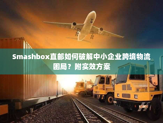 Smashbox直邮如何破解中小企业跨境物流困局?附实效方案 Smashbox直邮如何破解中小企业跨境物流困局?附实效方案